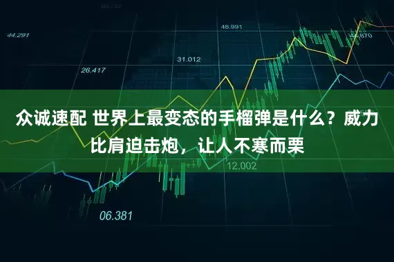 众诚速配 世界上最变态的手榴弹是什么？威力比肩迫击炮，让人不寒而栗