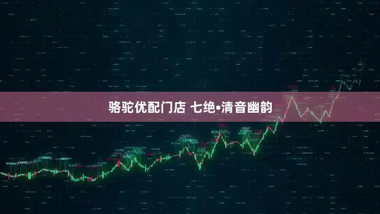 骆驼优配门店 七绝•清音幽韵