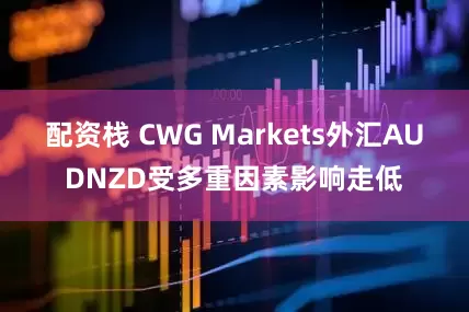 配资栈 CWG Markets外汇AUDNZD受多重因素影响走低