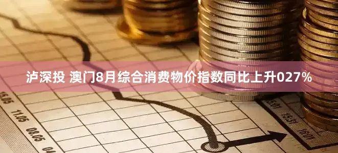 泸深投 澳门8月综合消费物价指数同比上升027%