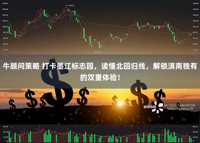 牛顾问策略 打卡墨江标志园，读懂北回归线，解锁滇南独有的双重体验！