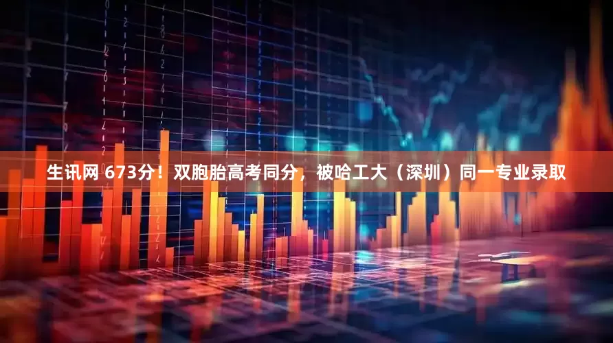 生讯网 673分！双胞胎高考同分，被哈工大（深圳）同一专业录取