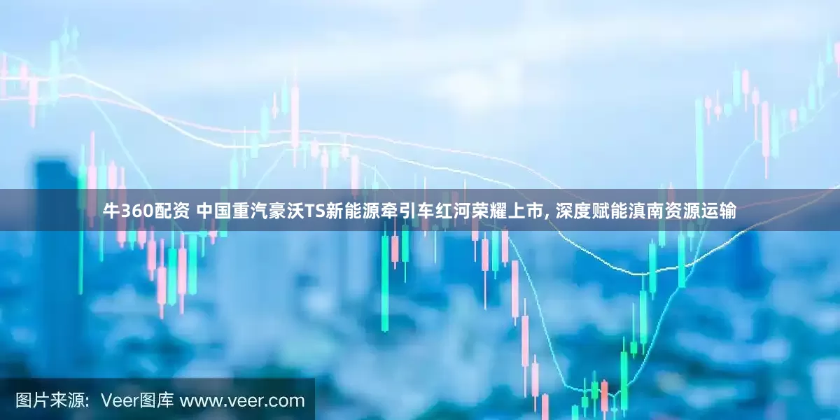 牛360配资 中国重汽豪沃TS新能源牵引车红河荣耀上市, 深度赋能滇南资源运输