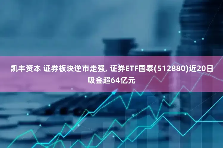 凯丰资本 证券板块逆市走强, 证券ETF国泰(512880)近20日吸金超64亿元