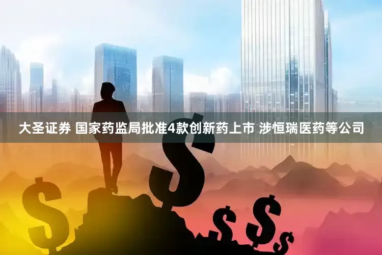 大圣证券 国家药监局批准4款创新药上市 涉恒瑞医药等公司
